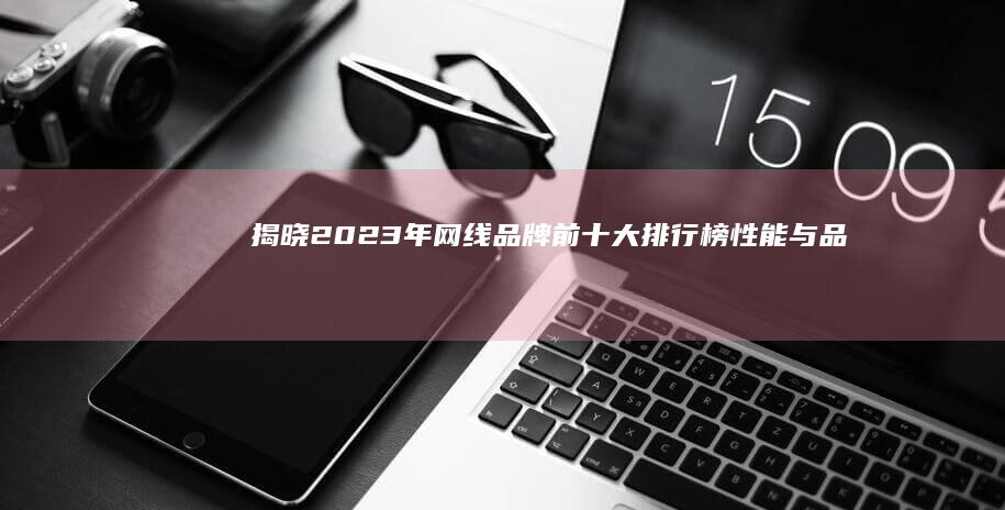 揭晓2023年网线品牌前十大排行榜：性能与品质并重的精选推荐